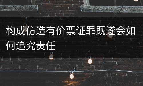 构成仿造有价票证罪既遂会如何追究责任