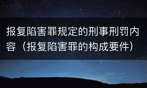 报复陷害罪规定的刑事刑罚内容（报复陷害罪的构成要件）