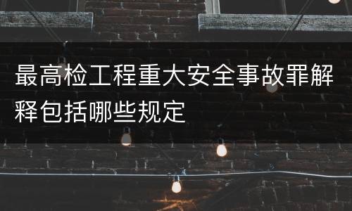 最高检工程重大安全事故罪解释包括哪些规定