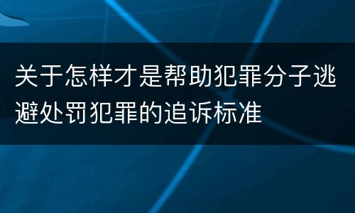 关于怎样才是帮助犯罪分子逃避处罚犯罪的追诉标准