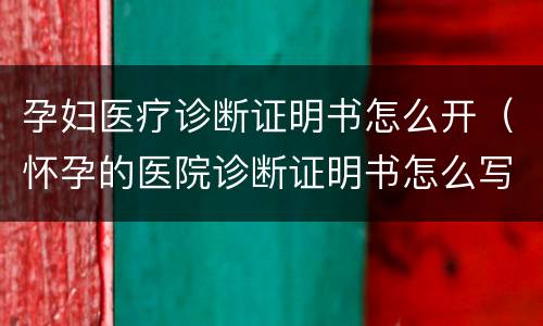 孕妇医疗诊断证明书怎么开（怀孕的医院诊断证明书怎么写）