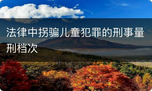 法律中拐骗儿童犯罪的刑事量刑档次
