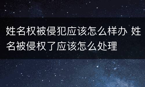 姓名权被侵犯应该怎么样办 姓名被侵权了应该怎么处理