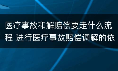 医疗事故和解赔偿要走什么流程 进行医疗事故赔偿调解的依据是什么