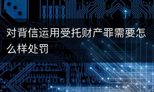 对背信运用受托财产罪需要怎么样处罚