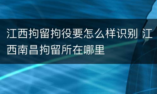 江西拘留拘役要怎么样识别 江西南昌拘留所在哪里
