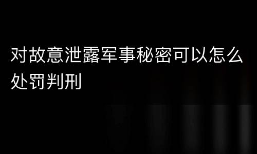 对故意泄露军事秘密可以怎么处罚判刑
