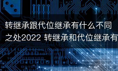 转继承跟代位继承有什么不同之处2022 转继承和代位继承有什么区别