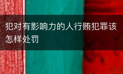 犯对有影响力的人行贿犯罪该怎样处罚
