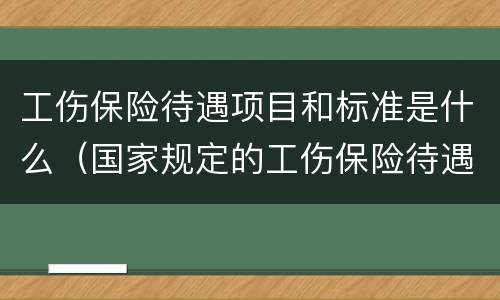 工伤保险待遇项目和标准是什么（国家规定的工伤保险待遇项目和标准）