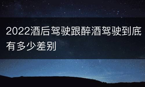 2022酒后驾驶跟醉酒驾驶到底有多少差别