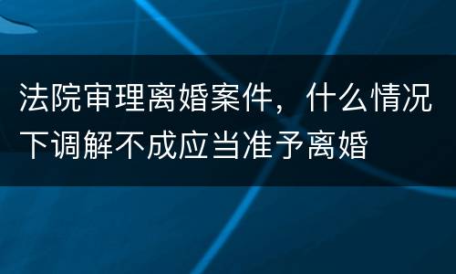 法院审理离婚案件，什么情况下调解不成应当准予离婚