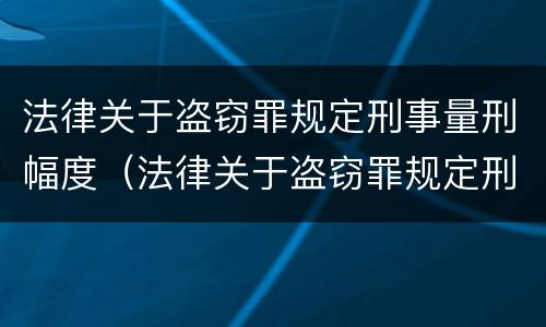 法律关于盗窃罪规定刑事量刑幅度（法律关于盗窃罪规定刑事量刑幅度是多少）