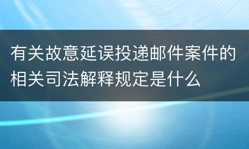 有关故意延误投递邮件案件的相关司法解释规定是什么