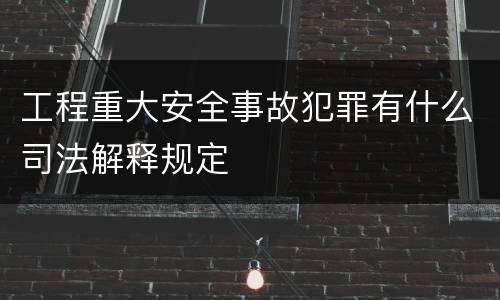 工程重大安全事故犯罪有什么司法解释规定