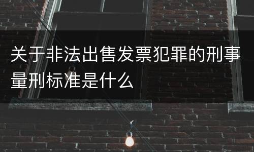 关于非法出售发票犯罪的刑事量刑标准是什么