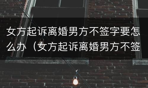 女方起诉离婚男方不签字要怎么办（女方起诉离婚男方不签字要怎么办手续）