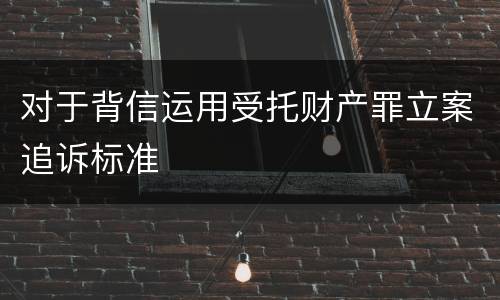 对于背信运用受托财产罪立案追诉标准