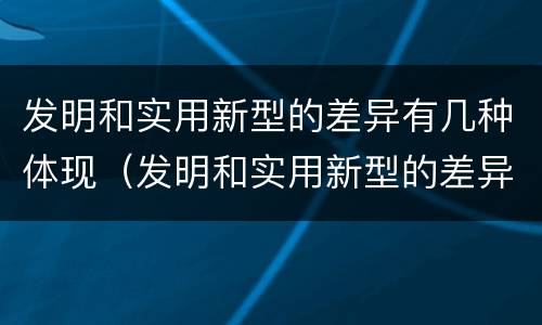 发明和实用新型的差异有几种体现（发明和实用新型的差异有几种体现形式）