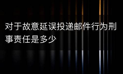 对于故意延误投递邮件行为刑事责任是多少