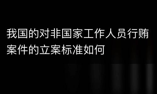 我国的对非国家工作人员行贿案件的立案标准如何
