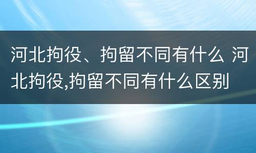 河北拘役、拘留不同有什么 河北拘役,拘留不同有什么区别