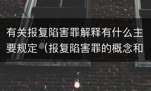 有关报复陷害罪解释有什么主要规定（报复陷害罪的概念和构成特征）