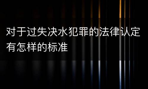 对于过失决水犯罪的法律认定有怎样的标准