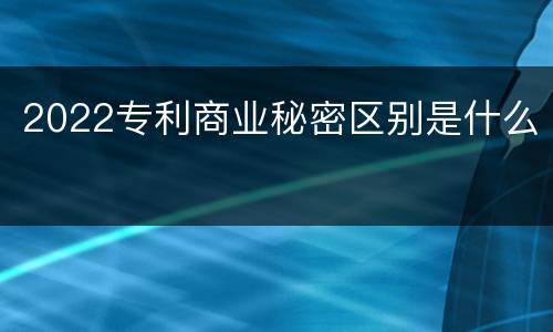 2022专利商业秘密区别是什么