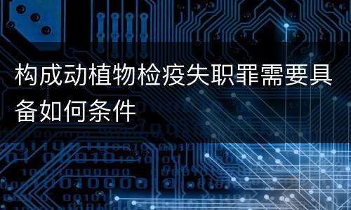 构成动植物检疫失职罪需要具备如何条件