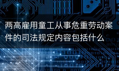 两高雇用童工从事危重劳动案件的司法规定内容包括什么
