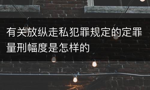 有关放纵走私犯罪规定的定罪量刑幅度是怎样的