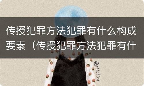传授犯罪方法犯罪有什么构成要素（传授犯罪方法犯罪有什么构成要素吗）