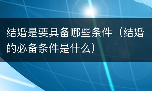 结婚是要具备哪些条件（结婚的必备条件是什么）