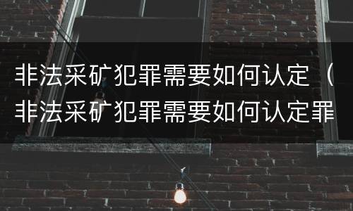 非法采矿犯罪需要如何认定（非法采矿犯罪需要如何认定罪名）