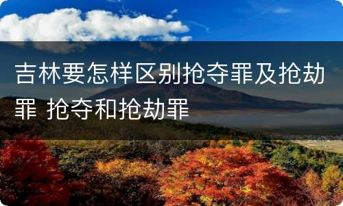 吉林要怎样区别抢夺罪及抢劫罪 抢夺和抢劫罪