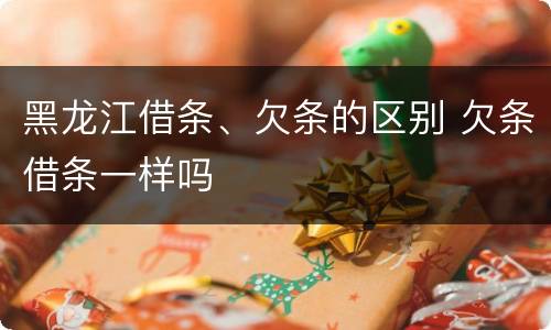 黑龙江借条、欠条的区别 欠条借条一样吗
