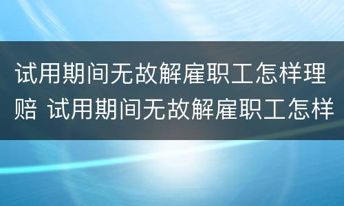 试用期间无故解雇职工怎样理赔 试用期间无故解雇职工怎样理赔员工