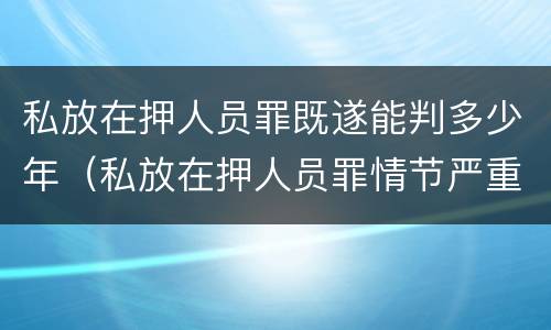私放在押人员罪既遂能判多少年（私放在押人员罪情节严重）