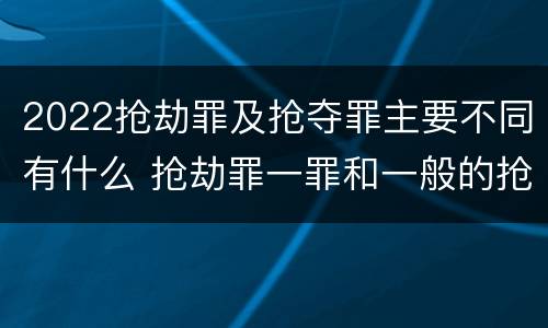 2022抢劫罪及抢夺罪主要不同有什么 抢劫罪一罪和一般的抢劫罪