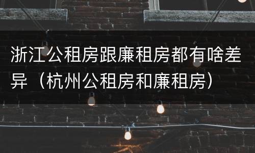 浙江公租房跟廉租房都有啥差异（杭州公租房和廉租房）
