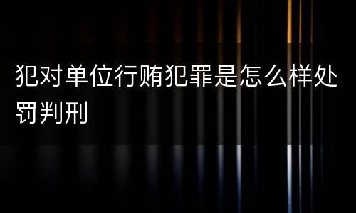 犯对单位行贿犯罪是怎么样处罚判刑