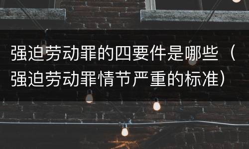 强迫劳动罪的四要件是哪些（强迫劳动罪情节严重的标准）