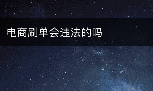 电商刷单会违法的吗