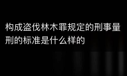 构成盗伐林木罪规定的刑事量刑的标准是什么样的