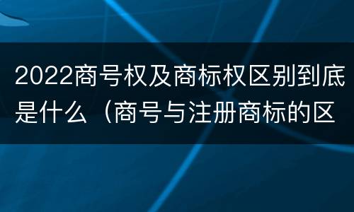 2022商号权及商标权区别到底是什么（商号与注册商标的区别）