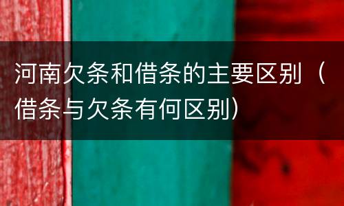 河南欠条和借条的主要区别（借条与欠条有何区别）