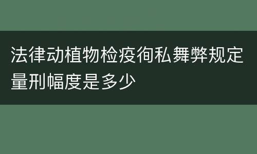 法律动植物检疫徇私舞弊规定量刑幅度是多少