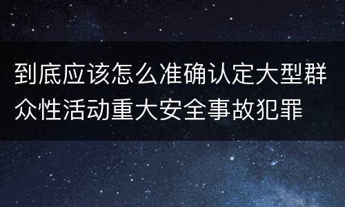 到底应该怎么准确认定大型群众性活动重大安全事故犯罪