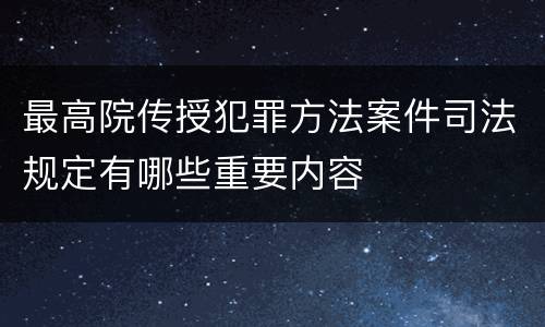 最高院传授犯罪方法案件司法规定有哪些重要内容